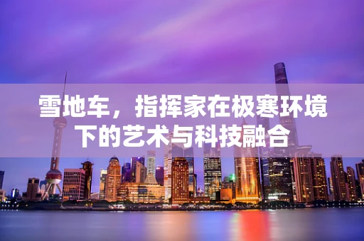 雪地车，指挥家在极寒环境下的艺术与科技融合