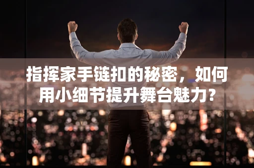 指挥家手链扣的秘密，如何用小细节提升舞台魅力？