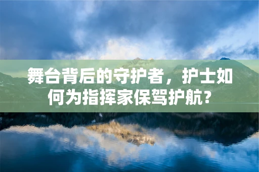 舞台背后的守护者，护士如何为指挥家保驾护航？