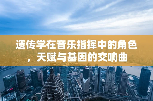 遗传学在音乐指挥中的角色，天赋与基因的交响曲