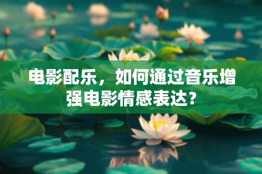 电影配乐，如何通过音乐增强电影情感表达？