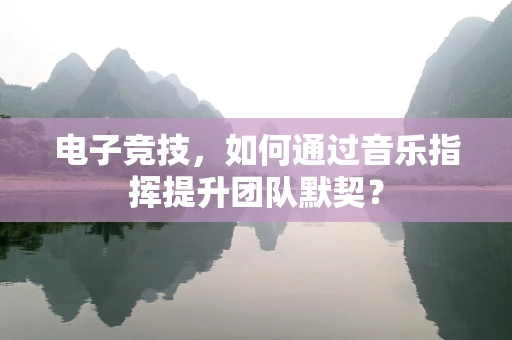 电子竞技，如何通过音乐指挥提升团队默契？