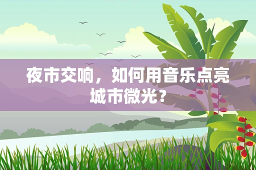 夜市交响，如何用音乐点亮城市微光？