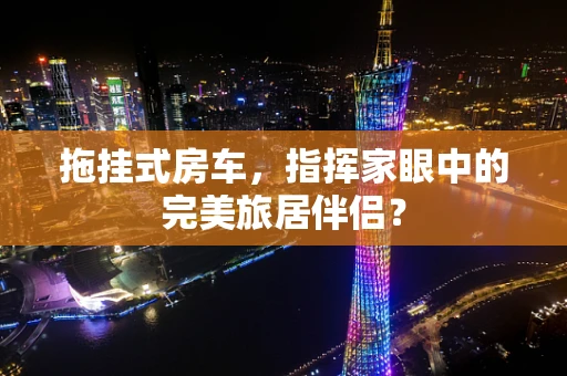 拖挂式房车，指挥家眼中的完美旅居伴侣？