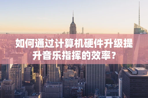 如何通过计算机硬件升级提升音乐指挥的效率？