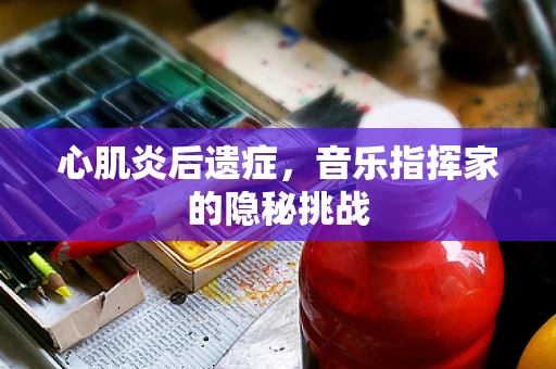 心肌炎后遗症，音乐指挥家的隐秘挑战