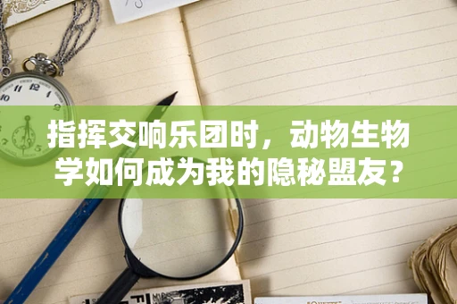 指挥交响乐团时，动物生物学如何成为我的隐秘盟友？