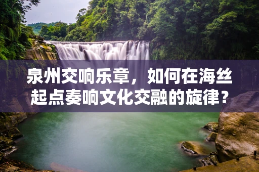 泉州交响乐章，如何在海丝起点奏响文化交融的旋律？