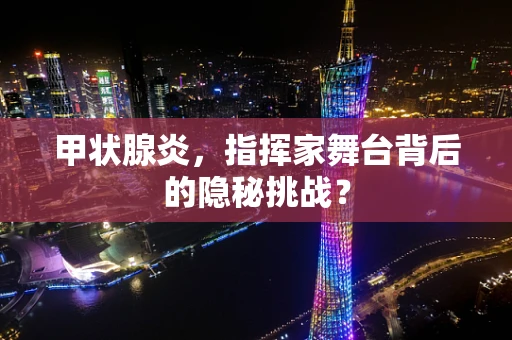 甲状腺炎，指挥家舞台背后的隐秘挑战？