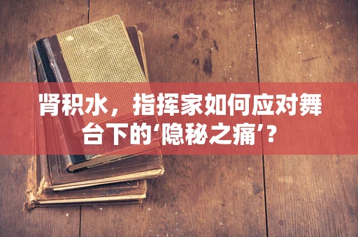 肾积水，指挥家如何应对舞台下的‘隐秘之痛’？