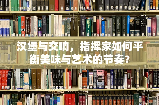 汉堡与交响，指挥家如何平衡美味与艺术的节奏？