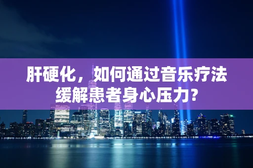 肝硬化，如何通过音乐疗法缓解患者身心压力？