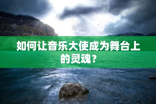 如何让音乐大使成为舞台上的灵魂？