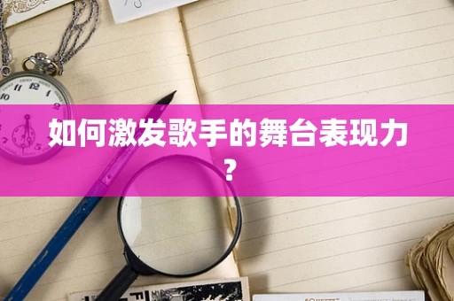 如何激发歌手的舞台表现力？
