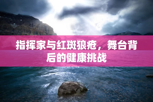 指挥家与红斑狼疮，舞台背后的健康挑战