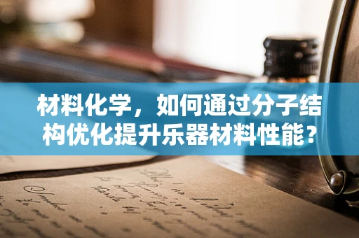 材料化学，如何通过分子结构优化提升乐器材料性能？