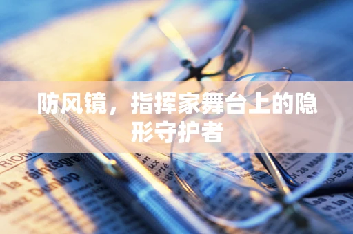 防风镜，指挥家舞台上的隐形守护者
