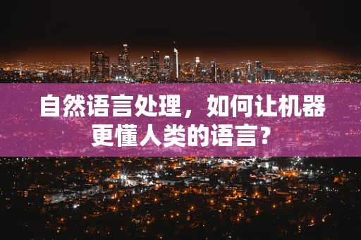 自然语言处理，如何让机器更懂人类的语言？