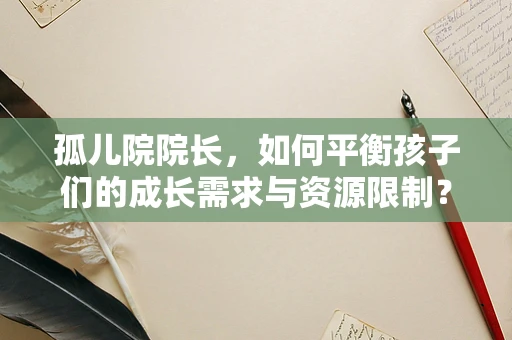 孤儿院院长，如何平衡孩子们的成长需求与资源限制？