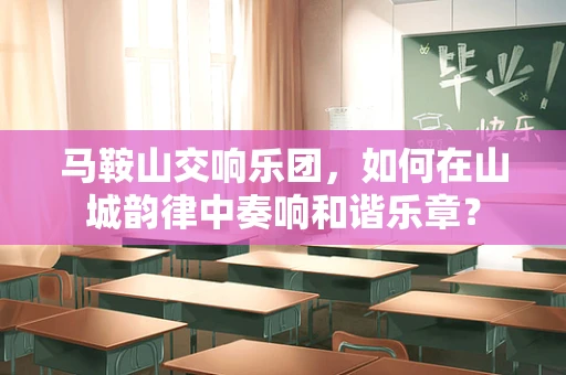 马鞍山交响乐团，如何在山城韵律中奏响和谐乐章？