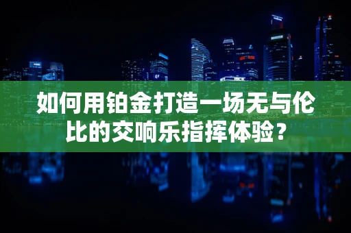 如何用铂金打造一场无与伦比的交响乐指挥体验？