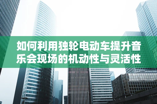 如何利用独轮电动车提升音乐会现场的机动性与灵活性？