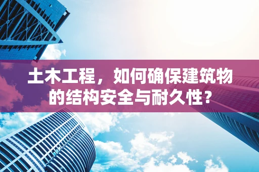 土木工程，如何确保建筑物的结构安全与耐久性？