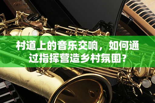 村道上的音乐交响，如何通过指挥营造乡村氛围？