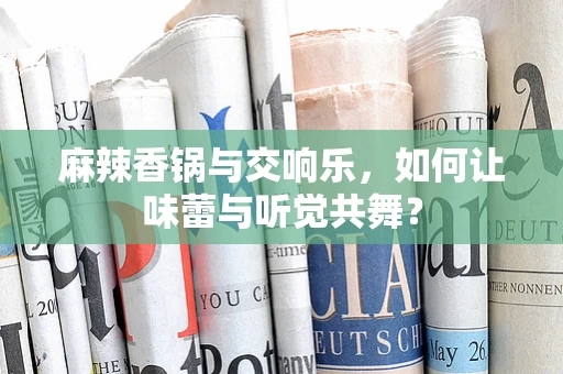 麻辣香锅与交响乐，如何让味蕾与听觉共舞？