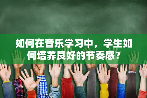 如何在音乐学习中，学生如何培养良好的节奏感？