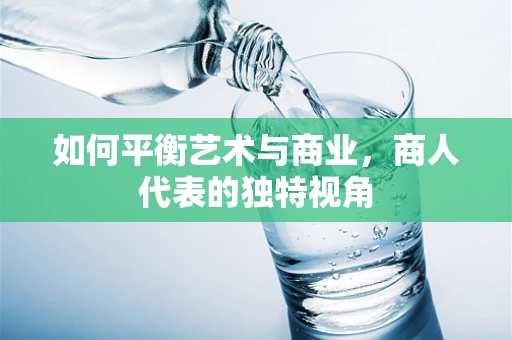 如何平衡艺术与商业，商人代表的独特视角
