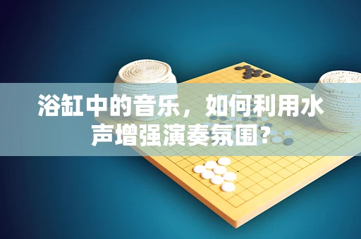 浴缸中的音乐，如何利用水声增强演奏氛围？