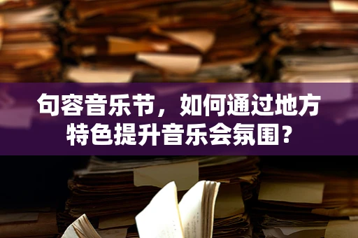 句容音乐节，如何通过地方特色提升音乐会氛围？