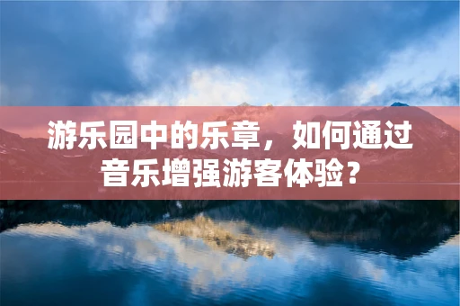 游乐园中的乐章，如何通过音乐增强游客体验？
