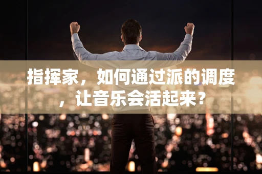 指挥家，如何通过派的调度，让音乐会活起来？