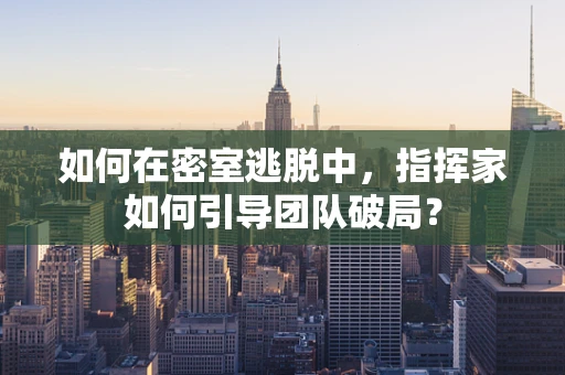 如何在密室逃脱中，指挥家如何引导团队破局？