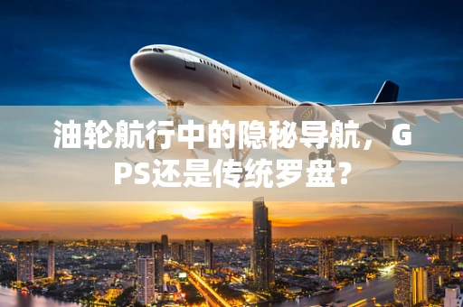油轮航行中的隐秘导航，GPS还是传统罗盘？