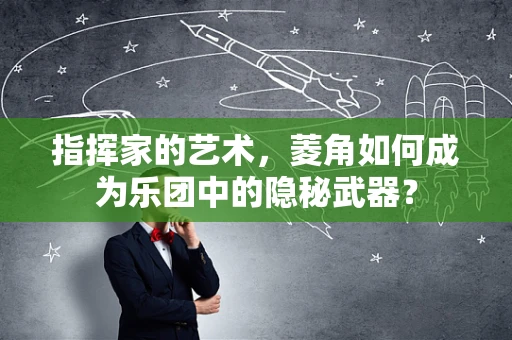 指挥家的艺术，菱角如何成为乐团中的隐秘武器？