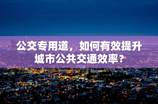 公交专用道，如何有效提升城市公共交通效率？