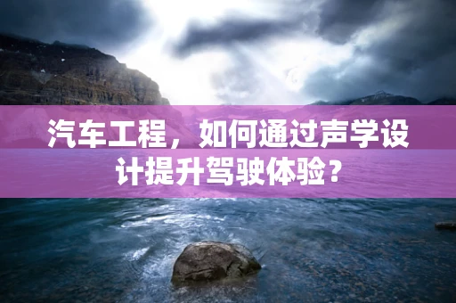 汽车工程，如何通过声学设计提升驾驶体验？