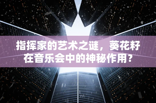 指挥家的艺术之谜，葵花籽在音乐会中的神秘作用？