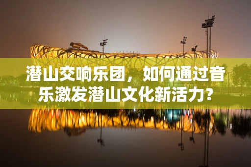 潜山交响乐团，如何通过音乐激发潜山文化新活力？