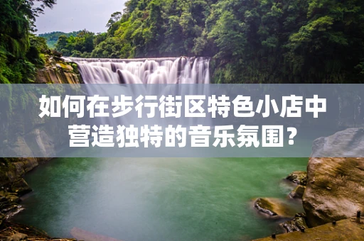 如何在步行街区特色小店中营造独特的音乐氛围？