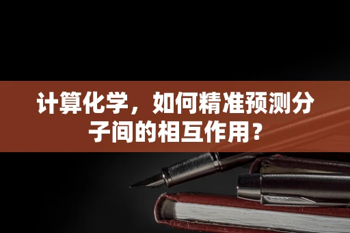 计算化学，如何精准预测分子间的相互作用？