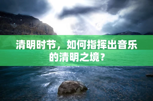 清明时节，如何指挥出音乐的清明之境？