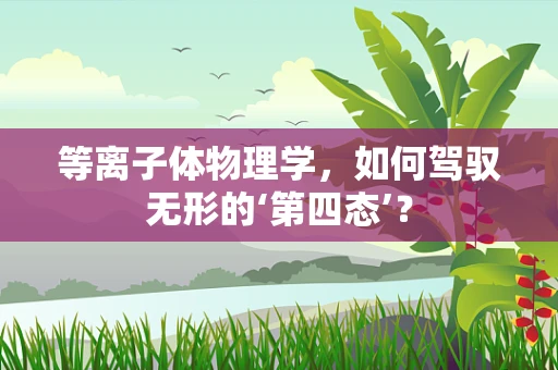 等离子体物理学，如何驾驭无形的‘第四态’？