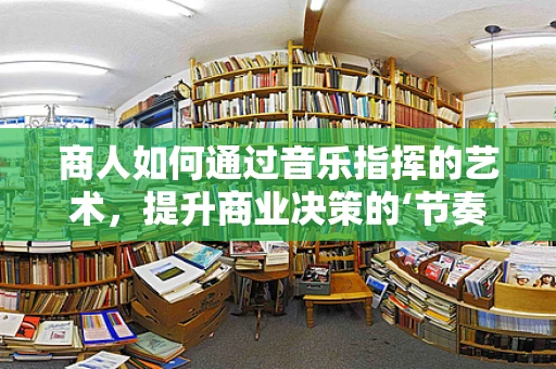 商人如何通过音乐指挥的艺术，提升商业决策的‘节奏感’？