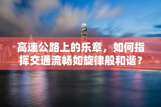 高速公路上的乐章，如何指挥交通流畅如旋律般和谐？