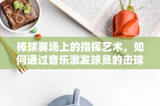 棒球赛场上的指挥艺术，如何通过音乐激发球员的击球激情？