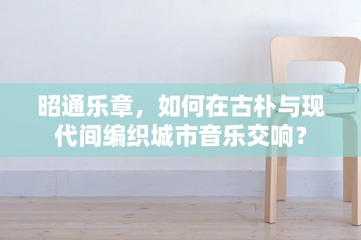 昭通乐章，如何在古朴与现代间编织城市音乐交响？